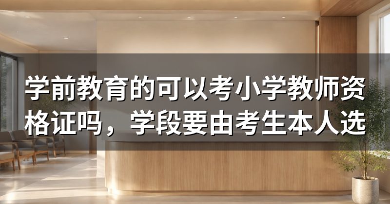 学前教育的可以考小学教师资格证吗,学段要由考生本人选