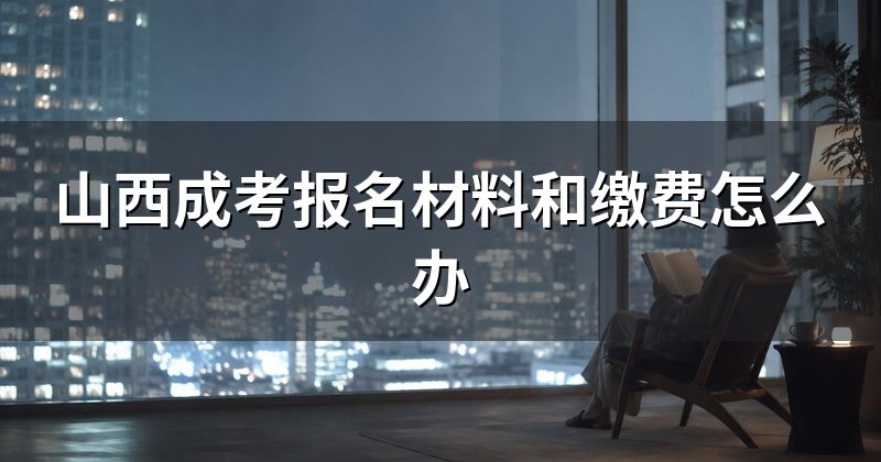 山西成考报名材料和缴费怎么办