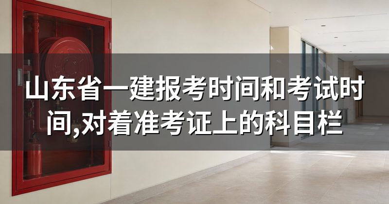 山东省一建报考时间和考试时间,对着准考证上的科目栏