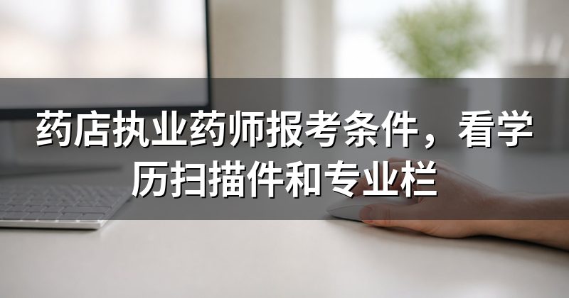 药店执业药师报考条件，看学历扫描件和专业栏