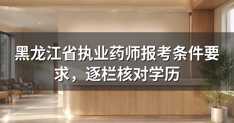 黑龙江省执业药师报考条件要求，逐栏核对学历