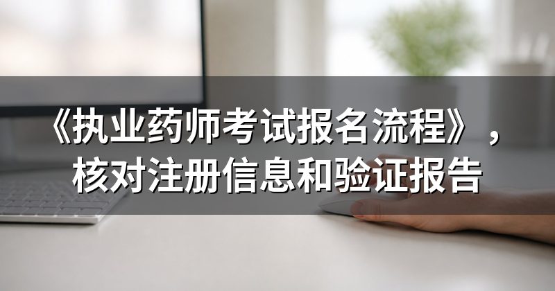 《执业药师考试报名流程》，核对注册信息和验证报告