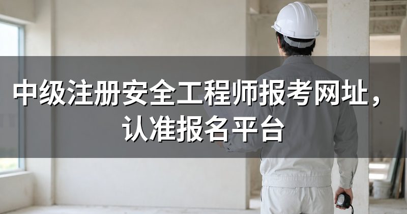 中级注册安全工程师报考网址,认准报名平台