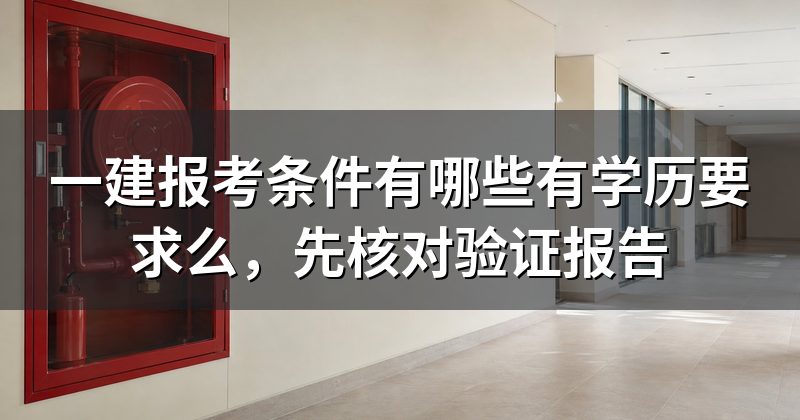 一建报考条件有哪些有学历要求么,先核对验证报告