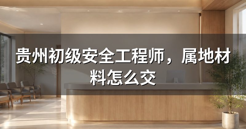 贵州初级安全工程师,属地材料怎么交