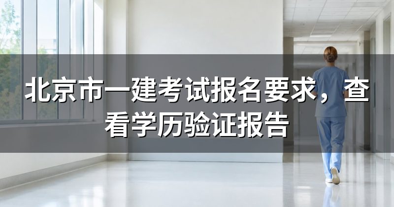 北京市一建考试报名要求,查看学历验证报告