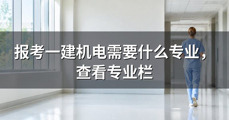 报考一建机电需要什么专业,查看专业栏
