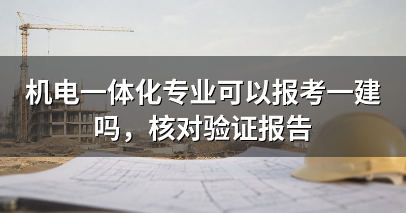 机电一体化专业可以报考一建吗,核对验证报告