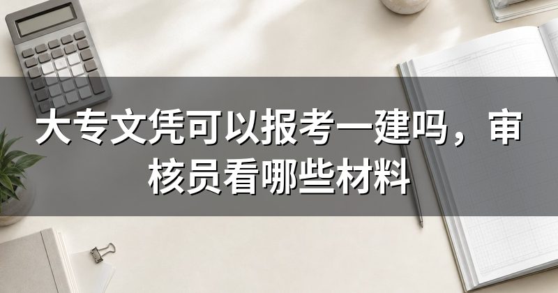 大专文凭可以报考一建吗，审核员看哪些材料