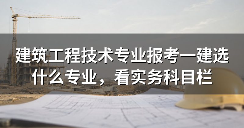 建筑工程技术专业报考一建选什么专业，看实务科目栏
