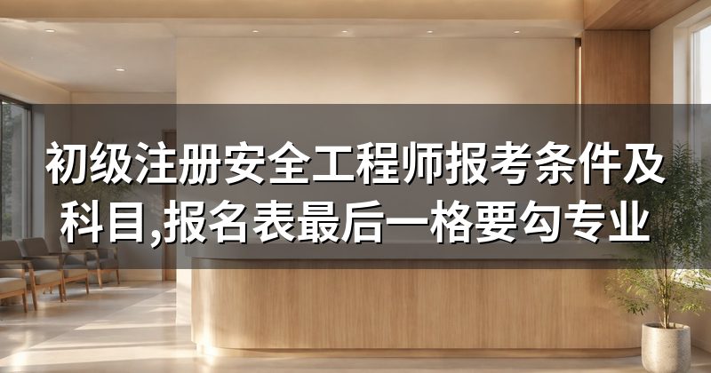 初级注册安全工程师报考条件及科目,报名表最后一格要勾专业