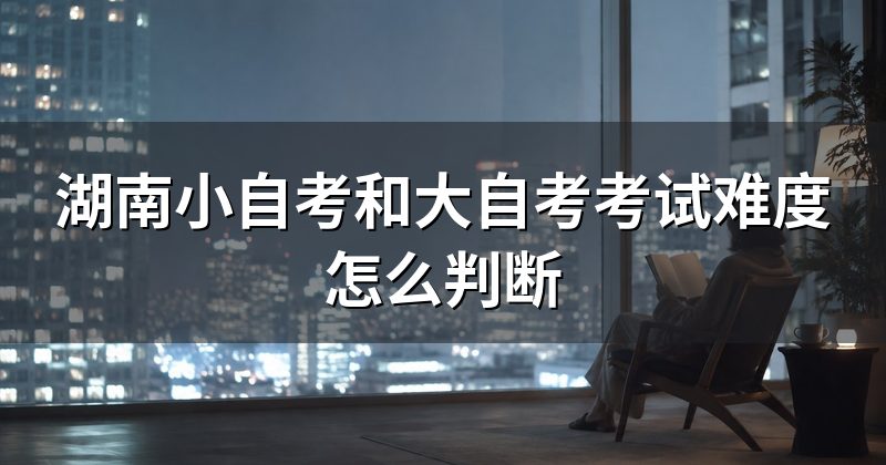 湖南小自考和大自考考试难度怎么判断
