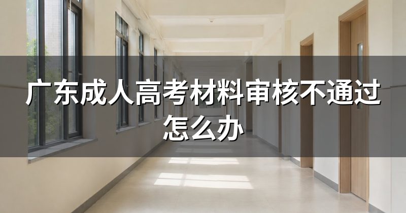 广东成人高考材料审核不通过怎么办