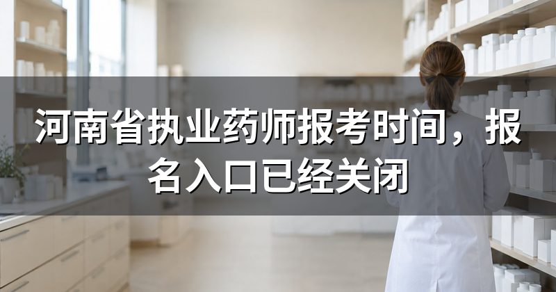 河南省执业药师报考时间，报名入口已经关闭