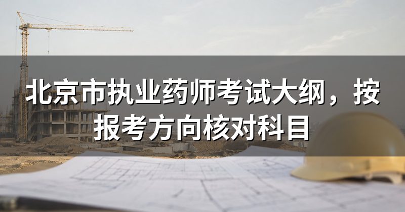 北京市执业药师考试大纲，按报考方向核对科目
