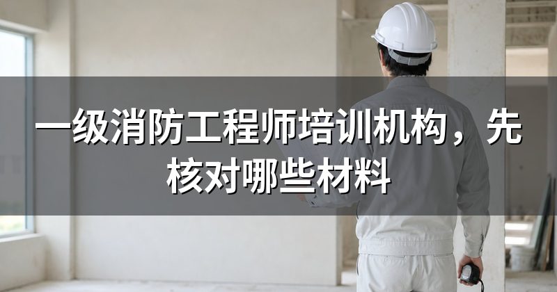 一级消防工程师培训机构,先核对哪些材料