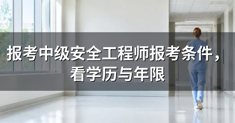 报考中级安全工程师报考条件,看学历与年限