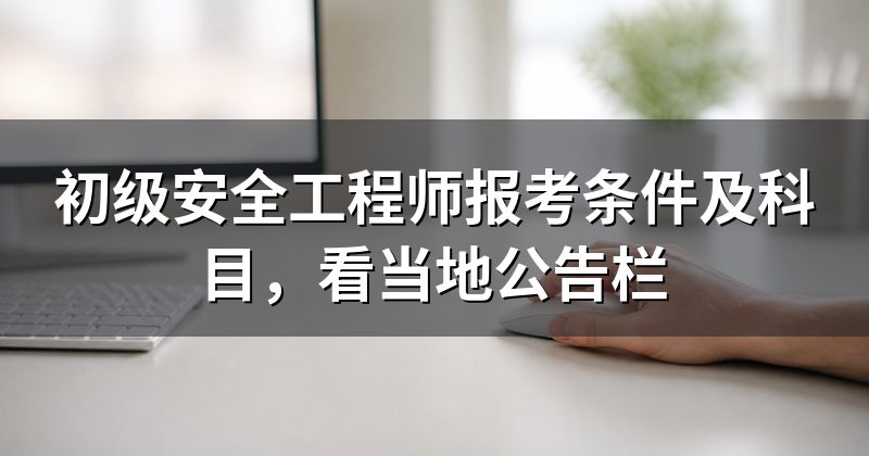 初级安全工程师报考条件及科目,看当地公告栏