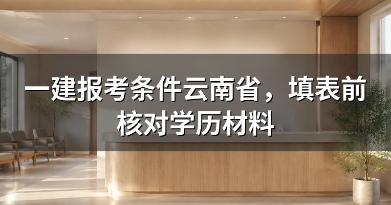 一建报考条件云南省,填表前核对学历材料