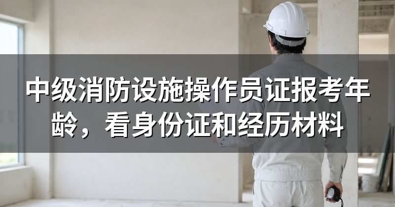 中级消防设施操作员证报考年龄,看身份证和经历材料