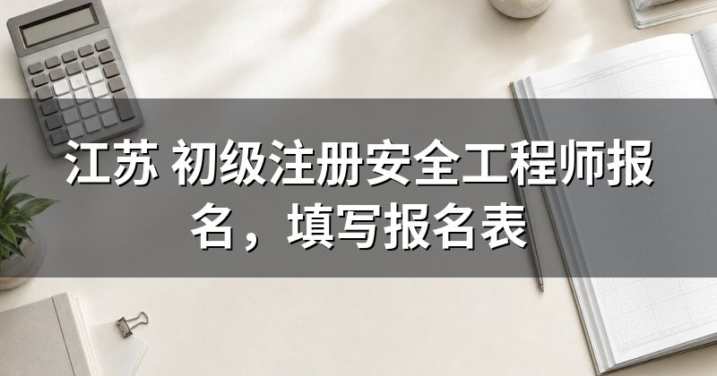 江苏 初级注册安全工程师报名,填写报名表