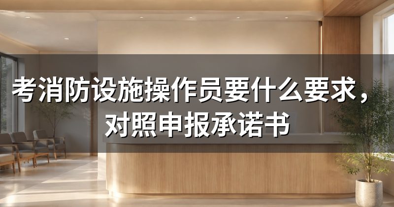 考消防设施操作员要什么要求，对照申报承诺书