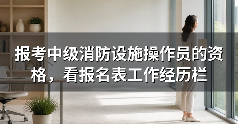 报考中级消防设施操作员的资格,看报名表工作经历栏