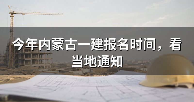 今年内蒙古一建报名时间，看当地通知