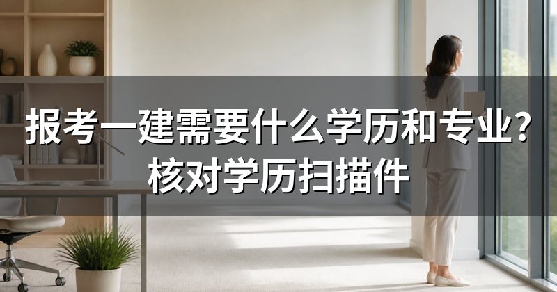 报考一建需要什么学历和专业?核对学历扫描件
