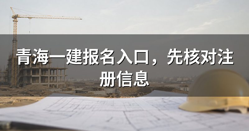 青海一建报名入口,先核对注册信息
