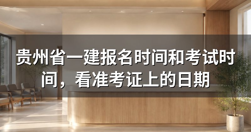 贵州省一建报名时间和考试时间,看准考证上的日期