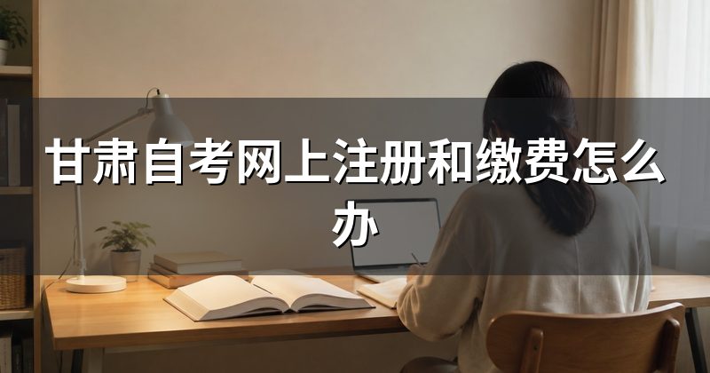 甘肃自考网上注册和缴费怎么办