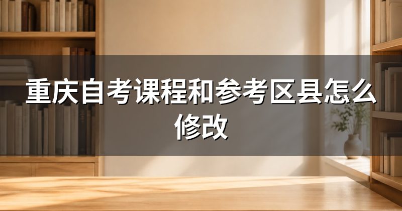 重庆自考课程和参考区县怎么修改