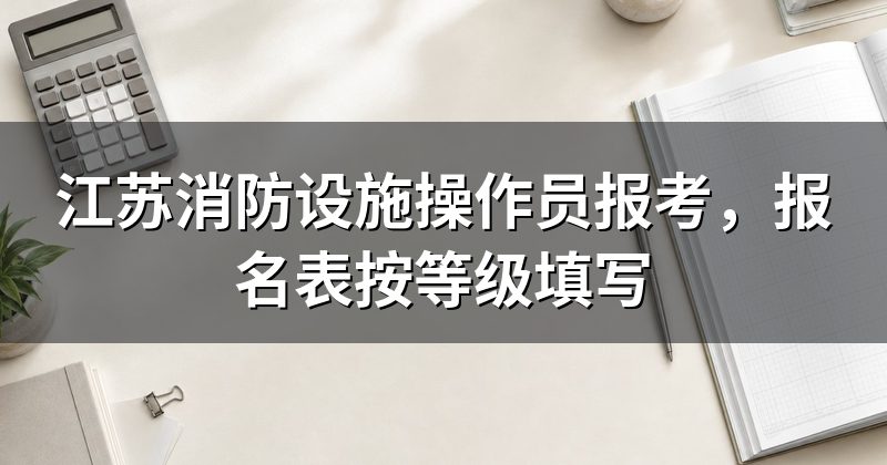 江苏消防设施操作员报考，报名表按等级填写