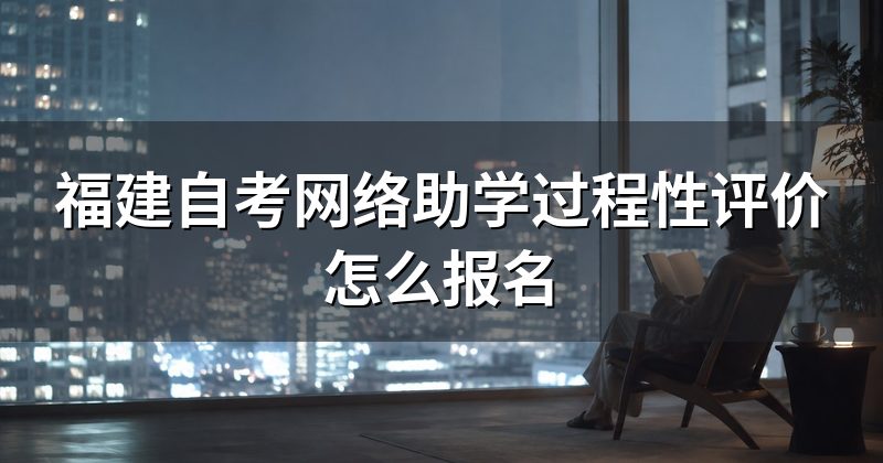 福建自考网络助学过程性评价怎么报名