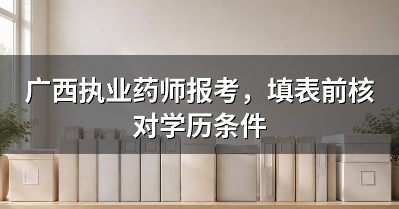 广西执业药师报考,填表前核对学历条件