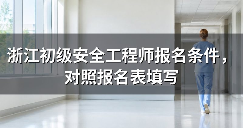 浙江初级安全工程师报名条件，对照报名表填写