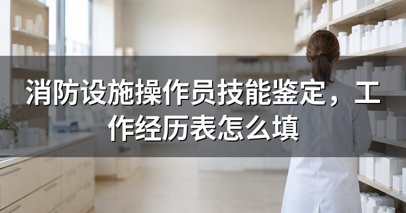 消防设施操作员技能鉴定,工作经历表怎么填