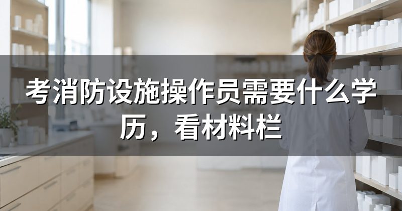考消防设施操作员需要什么学历,看材料栏