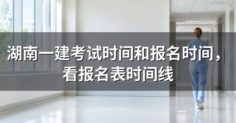 湖南一建考试时间和报名时间,看报名表时间线