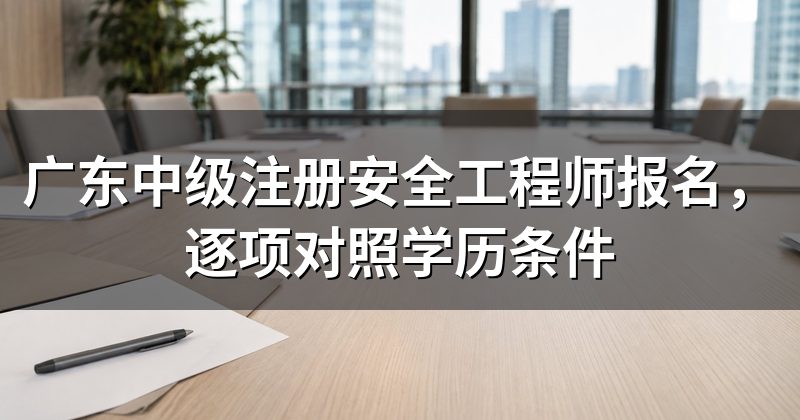 广东中级注册安全工程师报名,逐项对照学历条件