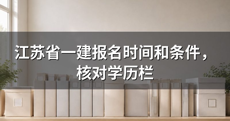 江苏省一建报名时间和条件,核对学历栏
