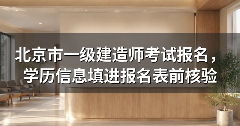 北京市一级建造师考试报名,学历信息填进报名表前核验