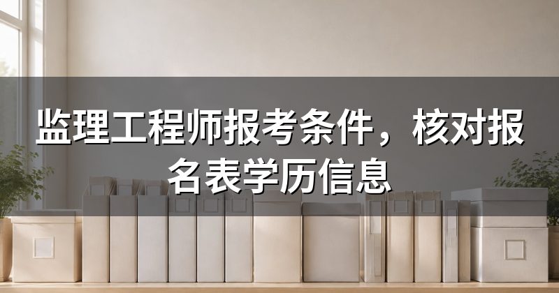 监理工程师报考条件,核对报名表学历信息