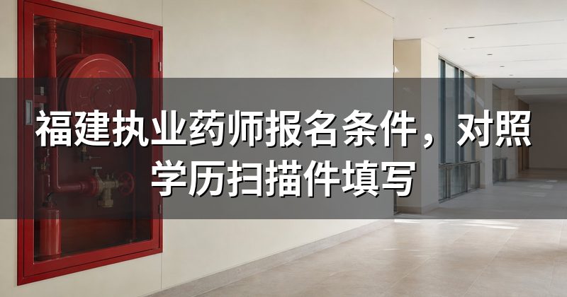 福建执业药师报名条件，对照学历扫描件填写