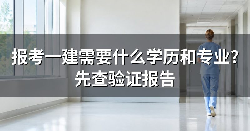 报考一建需要什么学历和专业?先查验证报告