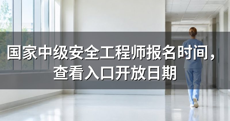 国家中级安全工程师报名时间,查看入口开放日期