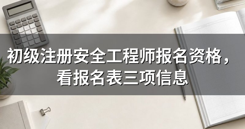 初级注册安全工程师报名资格,看报名表三项信息