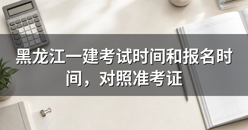 黑龙江一建考试时间和报名时间,对照准考证