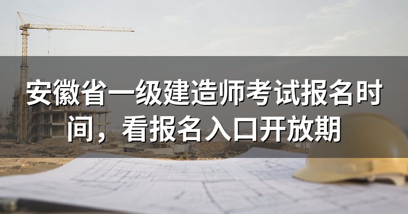 安徽省一级建造师考试报名时间,看报名入口开放期